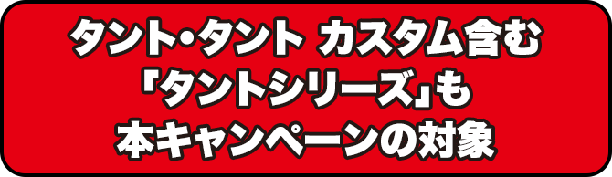 タント・タント カスタム含むタントシリーズも本キャンペーンの対象
